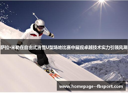 萨拉·米勒在自由式滑雪U型场地比赛中展现卓越技术实力引领风潮