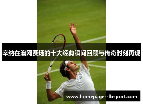 辛纳在澳网赛场的十大经典瞬间回顾与传奇时刻再现