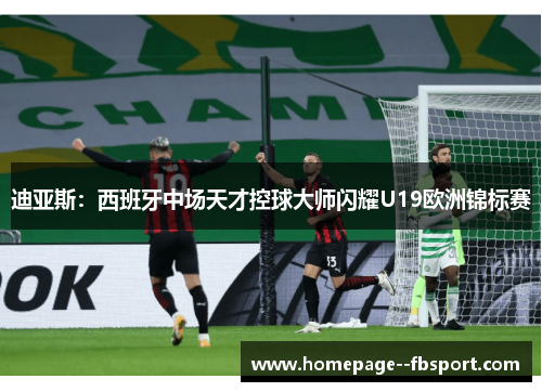 迪亚斯：西班牙中场天才控球大师闪耀U19欧洲锦标赛