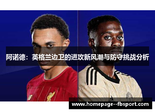 阿诺德：英格兰边卫的进攻新风潮与防守挑战分析