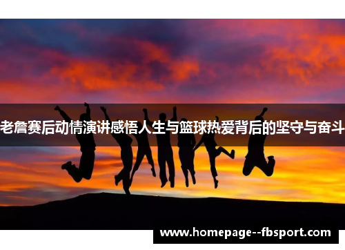 老詹赛后动情演讲感悟人生与篮球热爱背后的坚守与奋斗