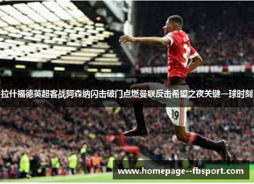 拉什福德英超客战阿森纳闪击破门点燃曼联反击希望之夜关键一球时刻