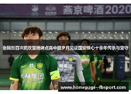 张稀哲百次助攻里程碑点亮中超岁月见证国安核心十余年传承与坚守