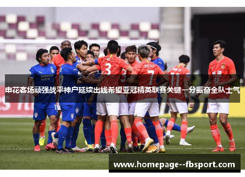 申花客场顽强战平神户延续出线希望亚冠精英联赛关键一分振奋全队士气