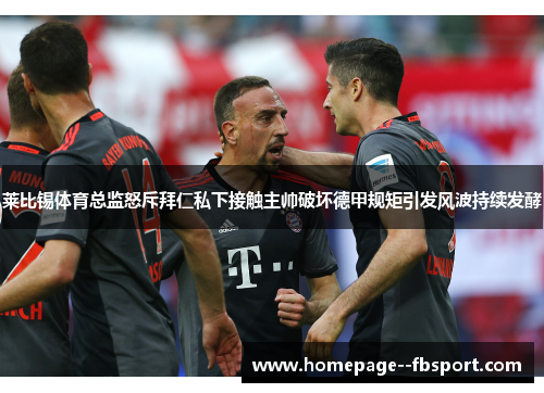 莱比锡体育总监怒斥拜仁私下接触主帅破坏德甲规矩引发风波持续发酵