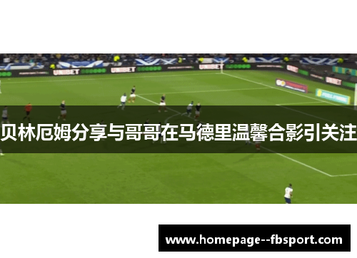 贝林厄姆分享与哥哥在马德里温馨合影引关注