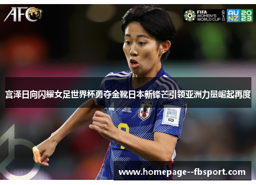 宫泽日向闪耀女足世界杯勇夺金靴日本新锋芒引领亚洲力量崛起再度